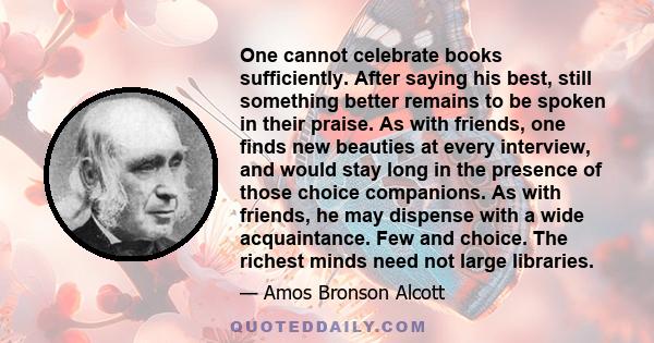 One cannot celebrate books sufficiently. After saying his best, still something better remains to be spoken in their praise. As with friends, one finds new beauties at every interview, and would stay long in the