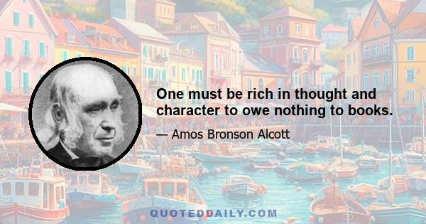 One must be rich in thought and character to owe nothing to books.