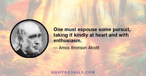 One must espouse some pursuit, taking it kindly at heart and with enthusiasm.