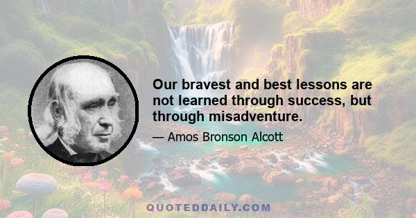 Our bravest and best lessons are not learned through success, but through misadventure.