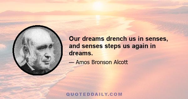 Our dreams drench us in senses, and senses steps us again in dreams.