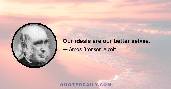 Our ideals are our better selves.