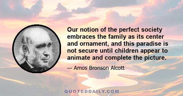 Our notion of the perfect society embraces the family as its center and ornament, and this paradise is not secure until children appear to animate and complete the picture.