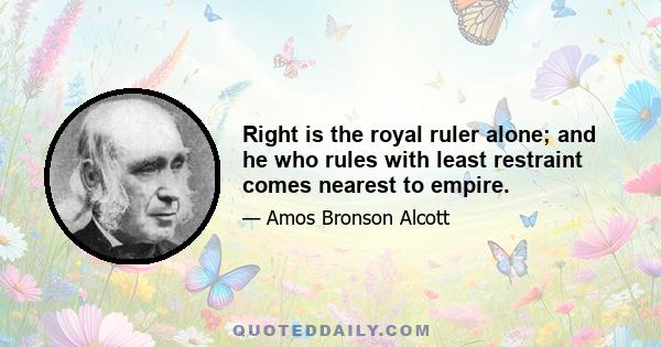 Right is the royal ruler alone; and he who rules with least restraint comes nearest to empire.