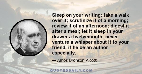 Sleep on your writing; take a walk over it; scrutinize it of a morning; review it of an afternoon; digest it after a meal; let it sleep in your drawer a twelvemonth; never venture a whisper about it to your friend, if