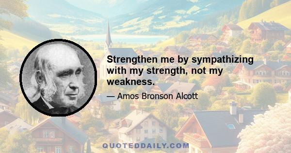 Strengthen me by sympathizing with my strength, not my weakness.