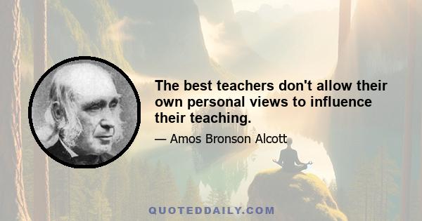 The best teachers don't allow their own personal views to influence their teaching.