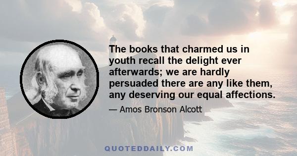 The books that charmed us in youth recall the delight ever afterwards; we are hardly persuaded there are any like them, any deserving our equal affections.