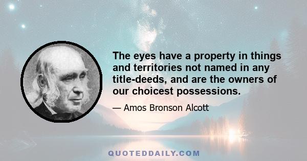 The eyes have a property in things and territories not named in any title-deeds, and are the owners of our choicest possessions.