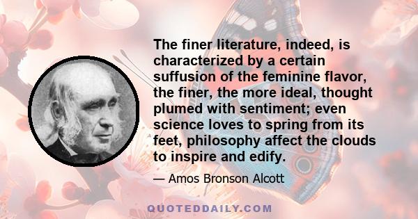 The finer literature, indeed, is characterized by a certain suffusion of the feminine flavor, the finer, the more ideal, thought plumed with sentiment; even science loves to spring from its feet, philosophy affect the