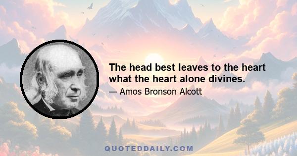 The head best leaves to the heart what the heart alone divines.