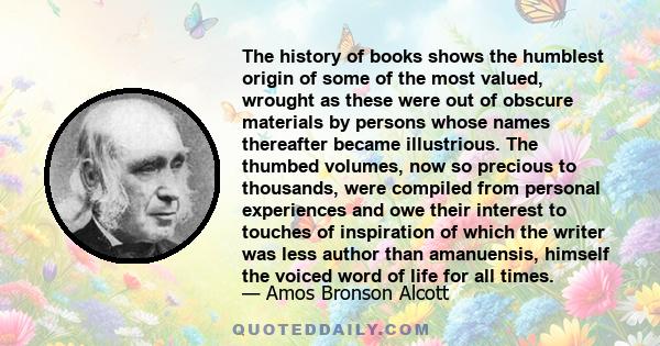 The history of books shows the humblest origin of some of the most valued, wrought as these were out of obscure materials by persons whose names thereafter became illustrious. The thumbed volumes, now so precious to