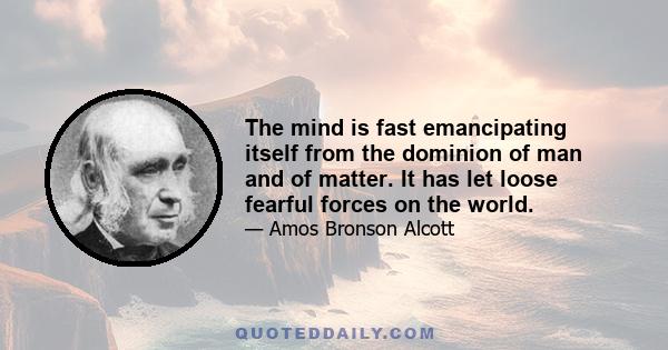 The mind is fast emancipating itself from the dominion of man and of matter. It has let loose fearful forces on the world.