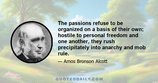 The passions refuse to be organized on a basis of their own; hostile to personal freedom and one another, they rush precipitately into anarchy and mob rule.