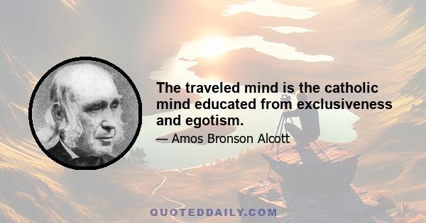 The traveled mind is the catholic mind educated from exclusiveness and egotism.