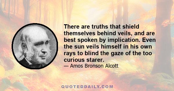 There are truths that shield themselves behind veils, and are best spoken by implication. Even the sun veils himself in his own rays to blind the gaze of the too curious starer.