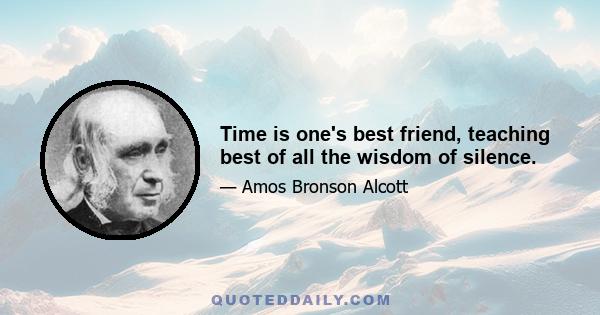 Time is one's best friend, teaching best of all the wisdom of silence.