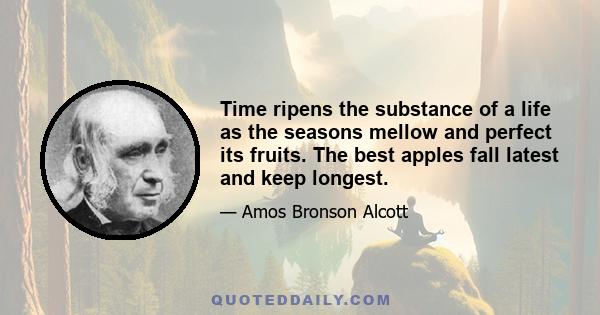 Time ripens the substance of a life as the seasons mellow and perfect its fruits. The best apples fall latest and keep longest.