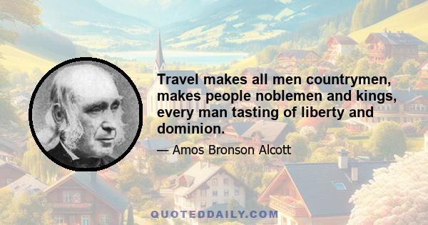 Travel makes all men countrymen, makes people noblemen and kings, every man tasting of liberty and dominion.