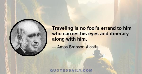 Traveling is no fool's errand to him who carries his eyes and itinerary along with him.