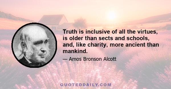 Truth is inclusive of all the virtues, is older than sects and schools, and, like charity, more ancient than mankind.