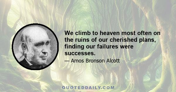 We climb to heaven most often on the ruins of our cherished plans, finding our failures were successes.