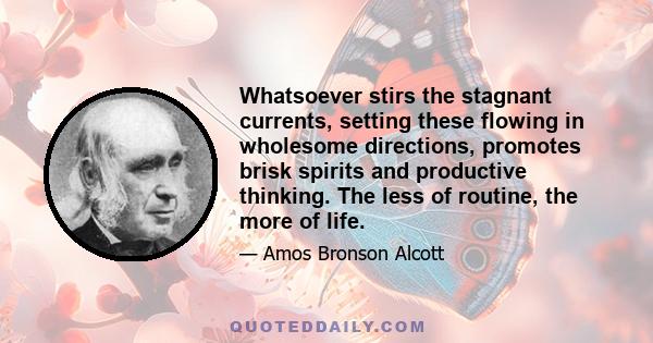 Whatsoever stirs the stagnant currents, setting these flowing in wholesome directions, promotes brisk spirits and productive thinking. The less of routine, the more of life.