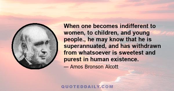 When one becomes indifferent to women, to children, and young people., he may know that he is superannuated, and has withdrawn from whatsoever is sweetest and purest in human existence.