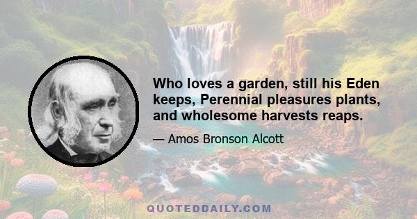 Who loves a garden, still his Eden keeps, Perennial pleasures plants, and wholesome harvests reaps.