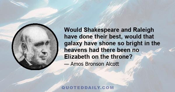 Would Shakespeare and Raleigh have done their best, would that galaxy have shone so bright in the heavens had there been no Elizabeth on the throne?