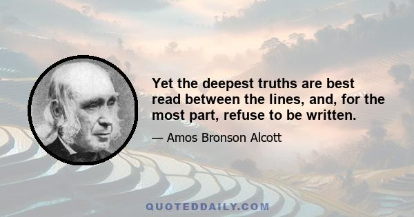 Yet the deepest truths are best read between the lines, and, for the most part, refuse to be written.