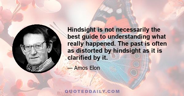 Hindsight is not necessarily the best guide to understanding what really happened. The past is often as distorted by hindsight as it is clarified by it.