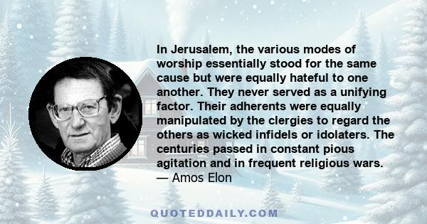 In Jerusalem, the various modes of worship essentially stood for the same cause but were equally hateful to one another. They never served as a unifying factor. Their adherents were equally manipulated by the clergies