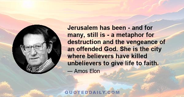 Jerusalem has been - and for many, still is - a metaphor for destruction and the vengeance of an offended God. She is the city where believers have killed unbelievers to give life to faith.