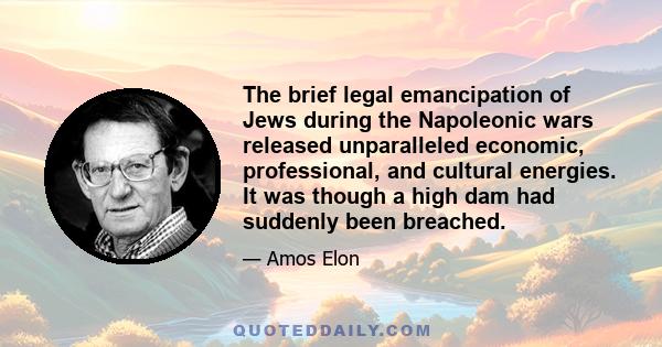 The brief legal emancipation of Jews during the Napoleonic wars released unparalleled economic, professional, and cultural energies. It was though a high dam had suddenly been breached.