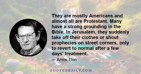 They are mostly Americans and almost all are Protestant. Many have a strong grounding in the Bible. In Jerusalem, they suddenly take off their clothes or shout prophecies on street corners, only to revert to normal