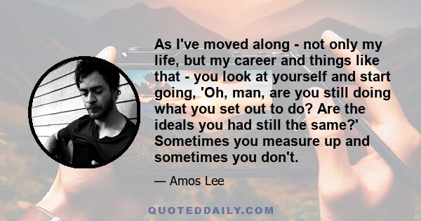 As I've moved along - not only my life, but my career and things like that - you look at yourself and start going, 'Oh, man, are you still doing what you set out to do? Are the ideals you had still the same?' Sometimes