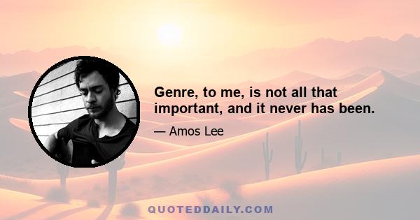 Genre, to me, is not all that important, and it never has been.