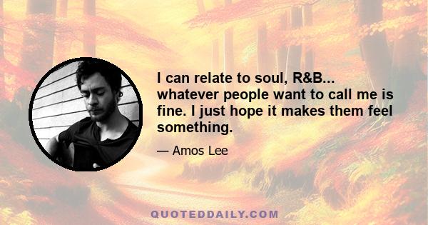 I can relate to soul, R&B... whatever people want to call me is fine. I just hope it makes them feel something.