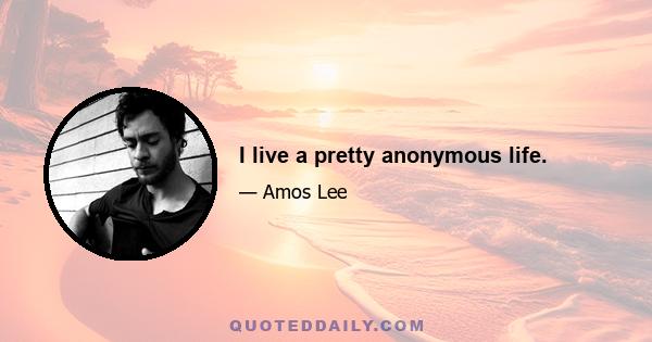 I live a pretty anonymous life.