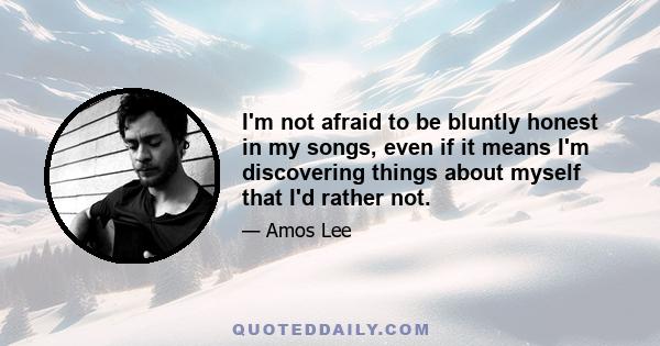 I'm not afraid to be bluntly honest in my songs, even if it means I'm discovering things about myself that I'd rather not.