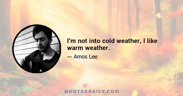 I'm not into cold weather, I like warm weather.