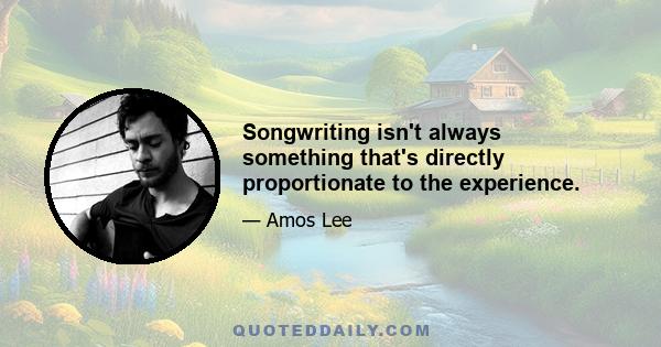 Songwriting isn't always something that's directly proportionate to the experience.