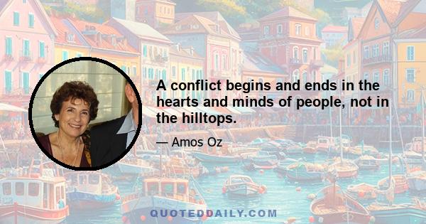 A conflict begins and ends in the hearts and minds of people, not in the hilltops.