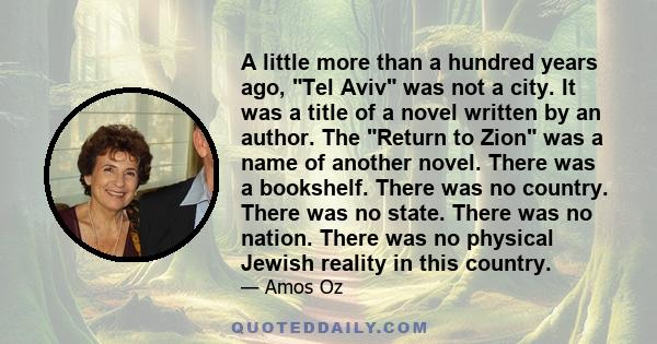 A little more than a hundred years ago, Tel Aviv was not a city. It was a title of a novel written by an author. The Return to Zion was a name of another novel. There was a bookshelf. There was no country. There was no