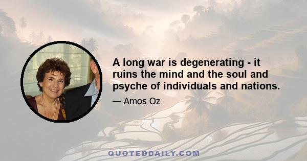 A long war is degenerating - it ruins the mind and the soul and psyche of individuals and nations.