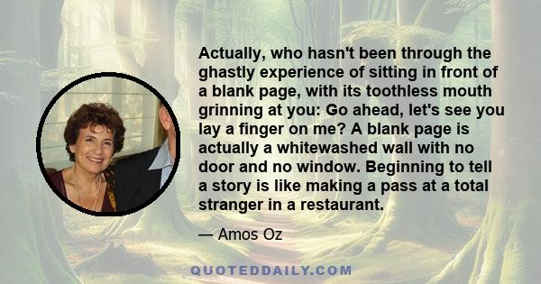 Actually, who hasn't been through the ghastly experience of sitting in front of a blank page, with its toothless mouth grinning at you: Go ahead, let's see you lay a finger on me? A blank page is actually a whitewashed