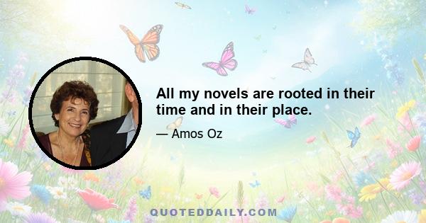 All my novels are rooted in their time and in their place.