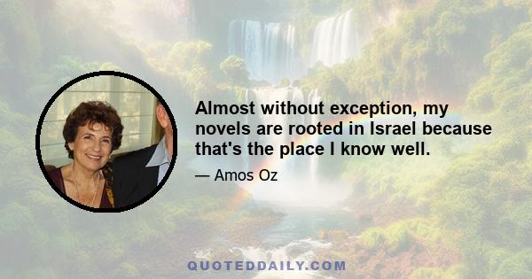 Almost without exception, my novels are rooted in Israel because that's the place I know well.