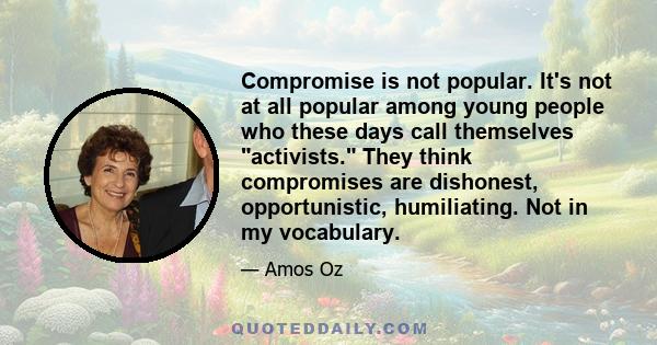 Compromise is not popular. It's not at all popular among young people who these days call themselves activists. They think compromises are dishonest, opportunistic, humiliating. Not in my vocabulary.